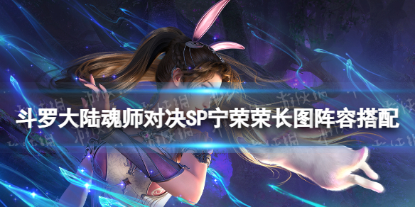 《斗罗大陆魂师对决》SP宁荣荣长图阵容搭配 SP宁荣荣怎么搭配阵容